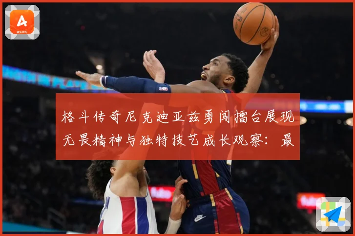 格斗传奇尼克迪亚兹勇闯擂台展现无畏精神与独特技艺成长观察：最新赛事动态与深度分析