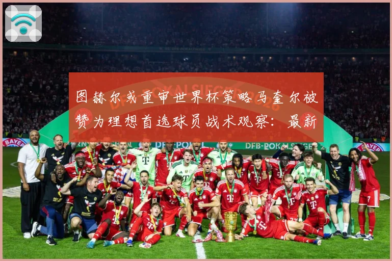 图赫尔或重审世界杯策略马奎尔被赞为理想首选球员战术观察：最新赛事动态与深度分析