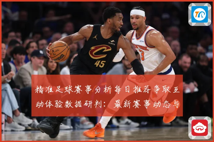 精准足球赛事分析每日推荐争取互动体验数据研判：最新赛事动态与深度分析