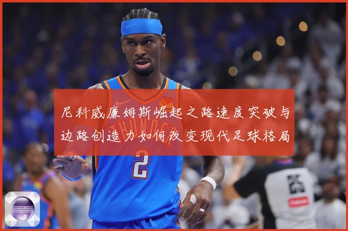 尼科威廉姆斯崛起之路速度突破与边路创造力如何改变现代足球格局解析：最新赛事动态与深度分析