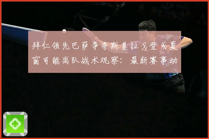 拜仁领先巴萨争夺斯基拉戈登或夏窗可能离队战术观察：最新赛事动态与深度分析