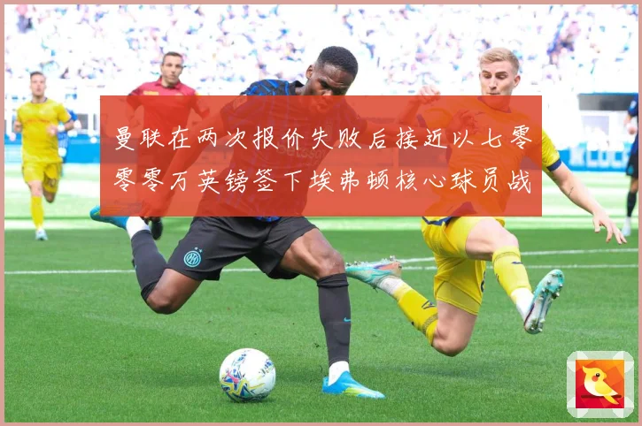 曼联在两次报价失败后接近以七零零零万英镑签下埃弗顿核心球员战术观察：最新赛事动态与深度分析
