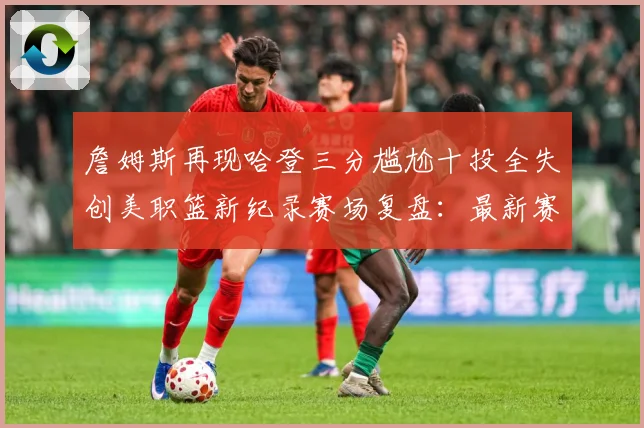 詹姆斯再现哈登三分尴尬十投全失创美职篮新纪录赛场复盘：最新赛事动态与深度分析