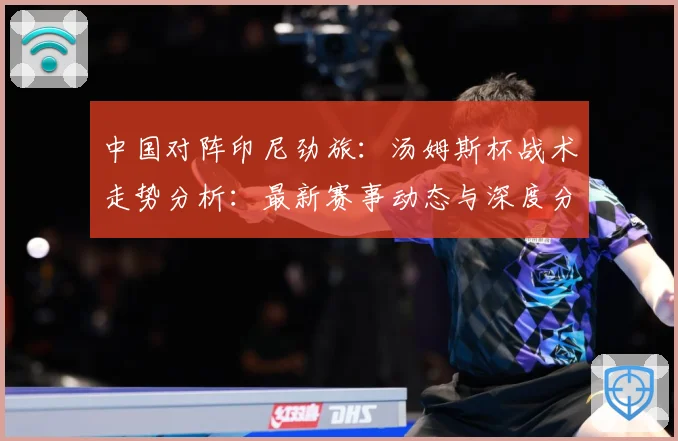 中国对阵印尼劲旅：汤姆斯杯战术走势分析：最新赛事动态与深度分析