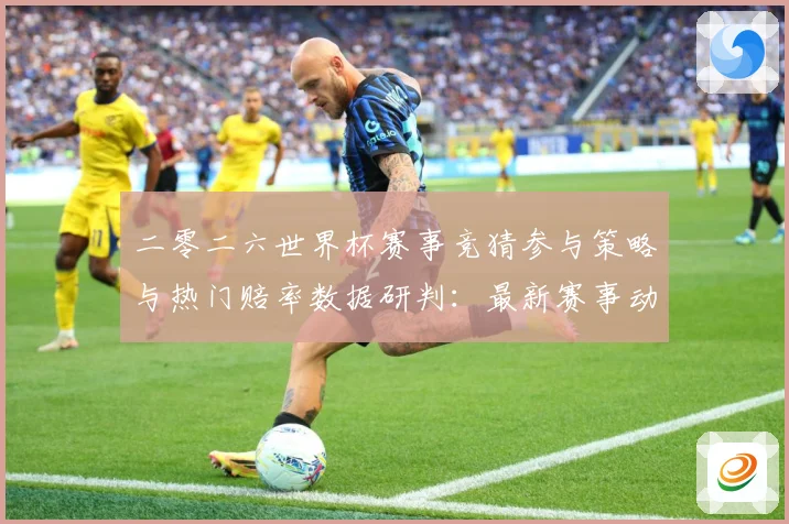 二零二六世界杯赛事竞猜参与策略与热门赔率数据研判：最新赛事动态与深度分析