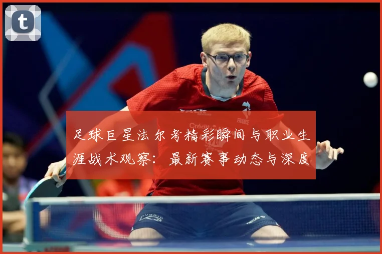 足球巨星法尔考精彩瞬间与职业生涯战术观察：最新赛事动态与深度分析