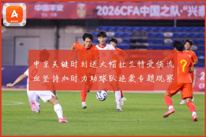 申京关键时刻送大帽杜兰特受伤流血坚持加时力助球队逆袭专题观察：最新赛事动态与深度分析