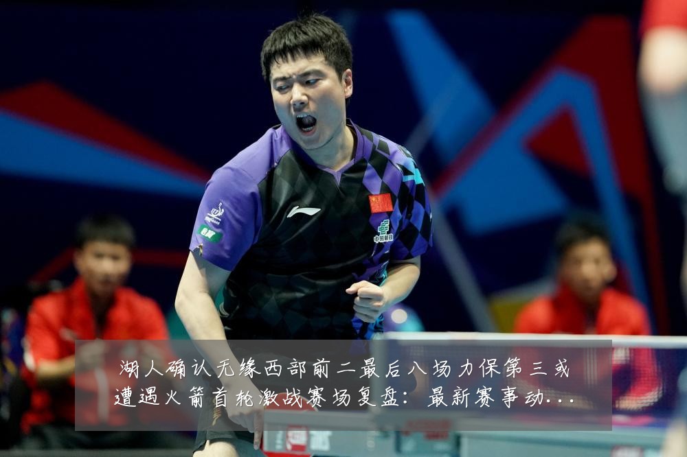湖人确认无缘西部前二最后八场力保第三或遭遇火箭首轮激战赛场复盘:最新赛事动态与深度分析