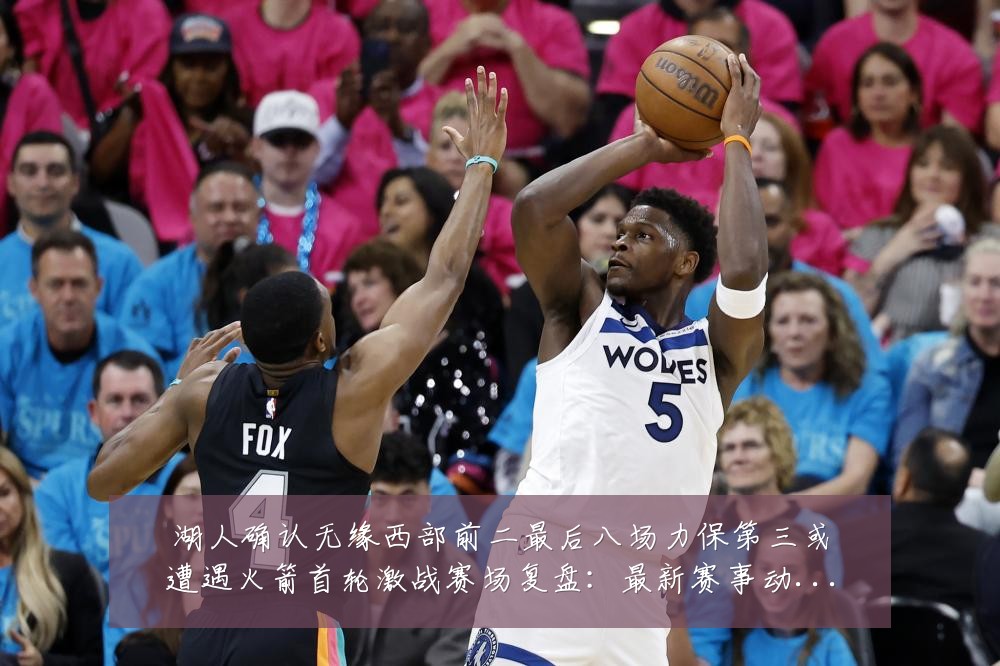 湖人确认无缘西部前二最后八场力保第三或遭遇火箭首轮激战赛场复盘:最新赛事动态与深度分析