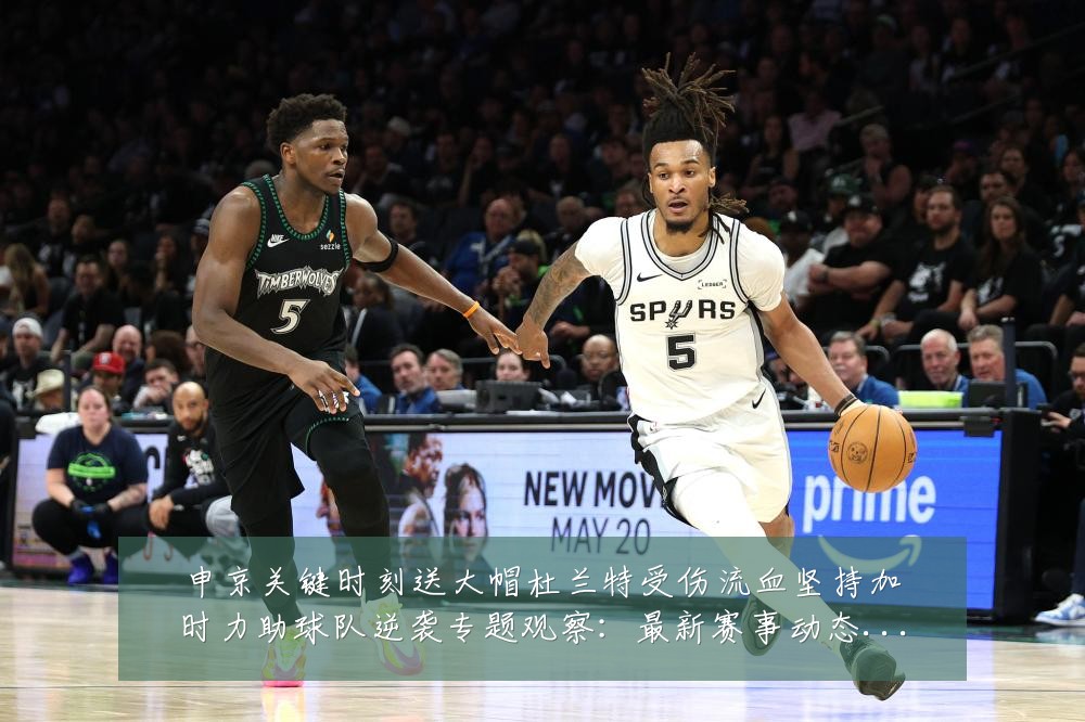 申京关键时刻送大帽杜兰特受伤流血坚持加时力助球队逆袭专题观察:最新赛事动态与深度分析