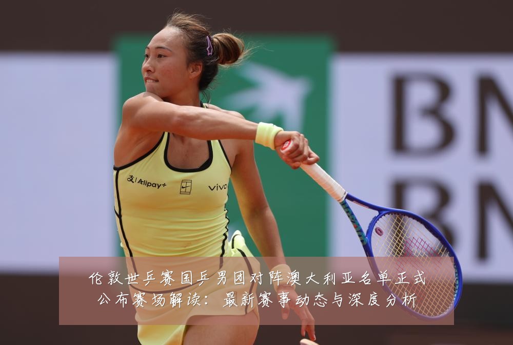 伦敦世乒赛国乒男团对阵澳大利亚名单正式公布赛场解读:最新赛事动态与深度分析