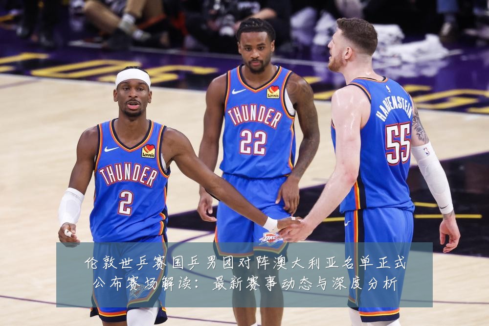 伦敦世乒赛国乒男团对阵澳大利亚名单正式公布赛场解读:最新赛事动态与深度分析
