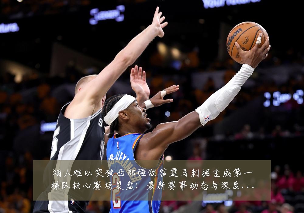 湖人难以突破西部强敌雷霆马刺掘金成第一梯队核心赛场复盘:最新赛事动态与深度分析