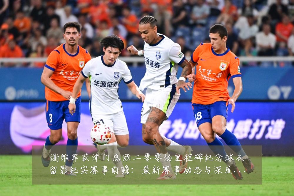 谢维军获津门虎颁二零零场里程碑纪念球衣留影纪实赛事前瞻：最新赛事动态与深度分析