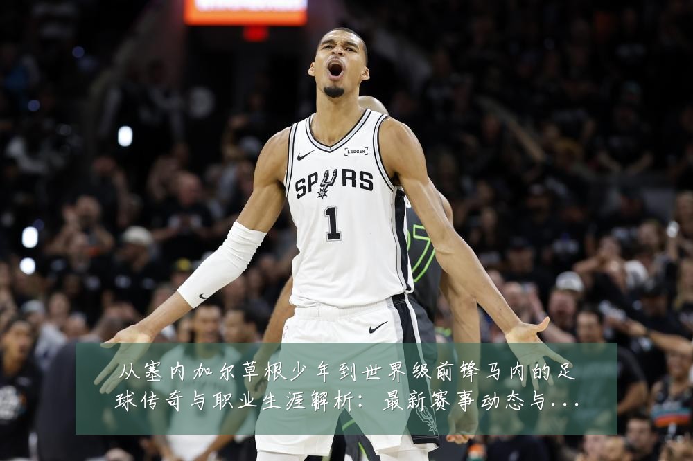 从塞内加尔草根少年到世界级前锋马内的足球传奇与职业生涯解析：最新赛事动态与深度分析