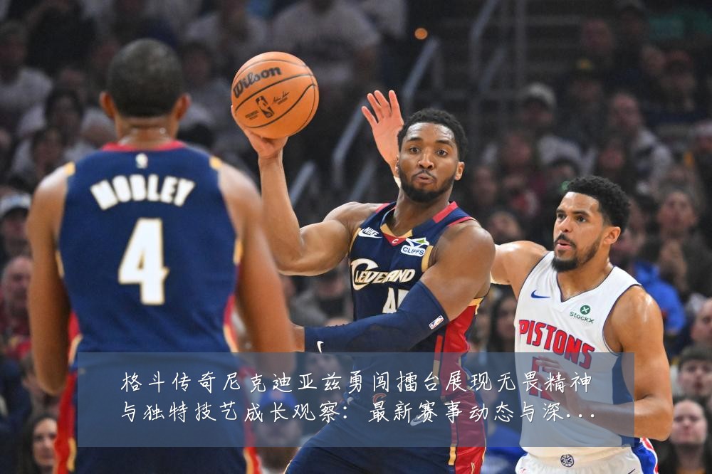 格斗传奇尼克迪亚兹勇闯擂台展现无畏精神与独特技艺成长观察：最新赛事动态与深度分析
