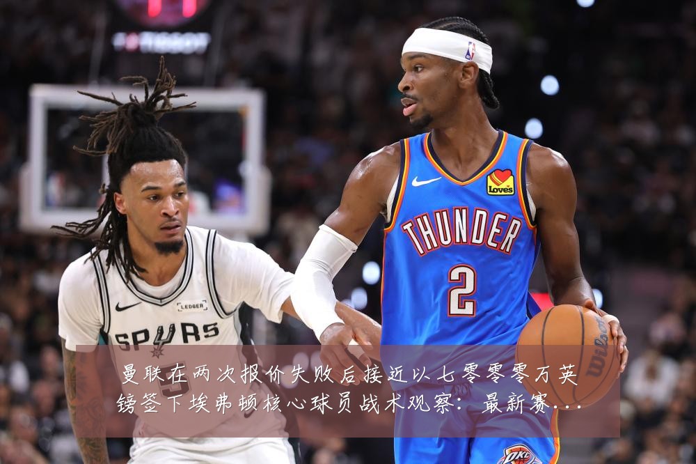 曼联在两次报价失败后接近以七零零零万英镑签下埃弗顿核心球员战术观察:最新赛事动态与深度分析