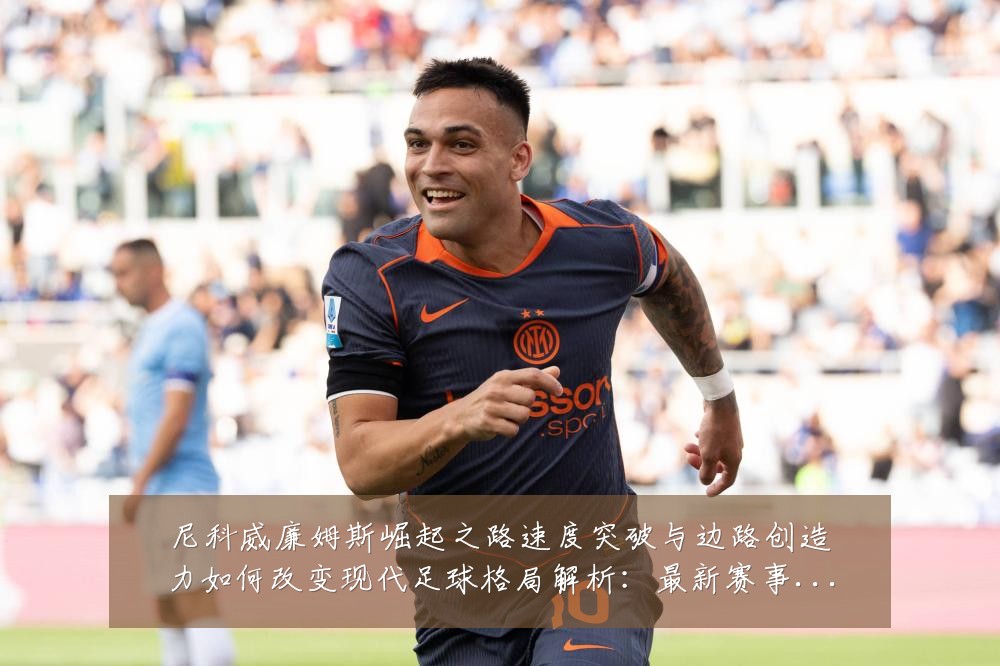 尼科威廉姆斯崛起之路速度突破与边路创造力如何改变现代足球格局解析：最新赛事动态与深度分析