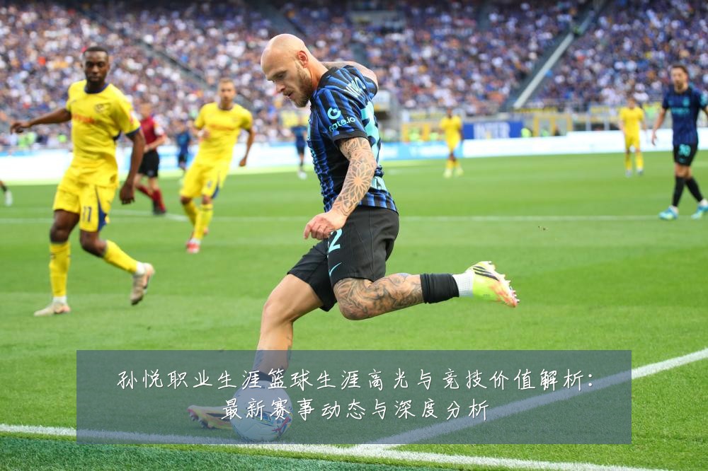 孙悦职业生涯篮球生涯高光与竞技价值解析:最新赛事动态与深度分析