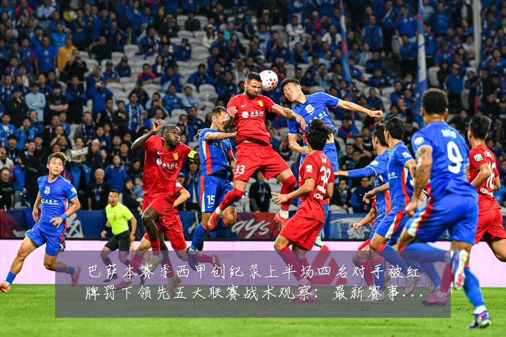 巴萨本赛季西甲创纪录上半场四名对手被红牌罚下领先五大联赛战术观察:最新赛事动态与深度分析