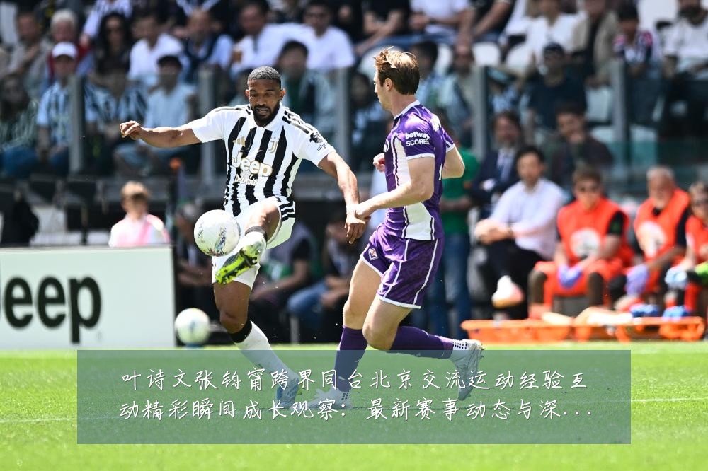 叶诗文张钧甯跨界同台北京交流运动经验互动精彩瞬间成长观察:最新赛事动态与深度分析