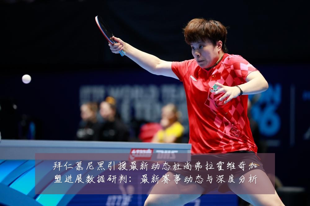 拜仁慕尼黑引援最新动态杜尚弗拉霍维奇加盟进展数据研判:最新赛事动态与深度分析