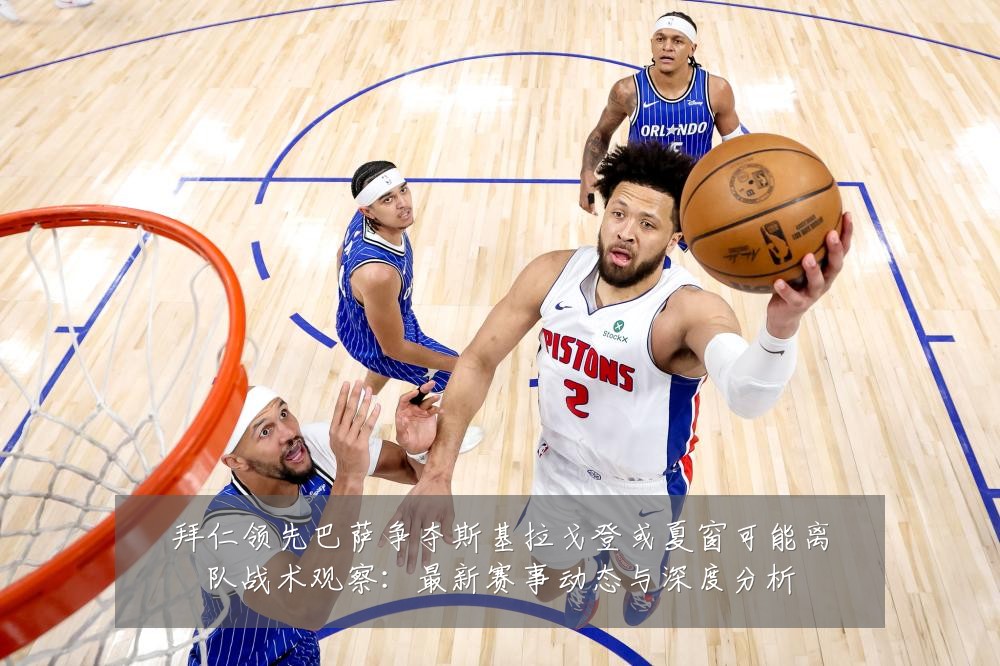 拜仁领先巴萨争夺斯基拉戈登或夏窗可能离队战术观察：最新赛事动态与深度分析