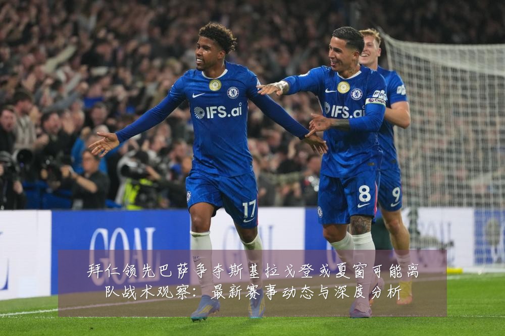 拜仁领先巴萨争夺斯基拉戈登或夏窗可能离队战术观察：最新赛事动态与深度分析