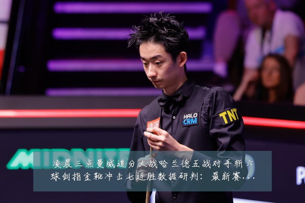 凌晨三点曼城追分大战哈兰德五战对手斩六球剑指金靴冲击七连胜数据研判：最新赛事动态与深度分析
